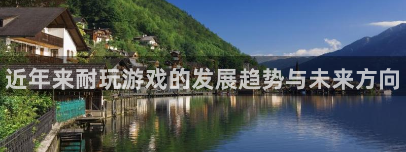 ag街机官网平台代理开号怎么开：近年来耐玩游戏的发展趋势与未来方向