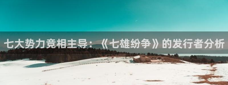 ag街机官网注册平台是什么意思：七大势力竞相主导：《七雄纷争》的发行者分析