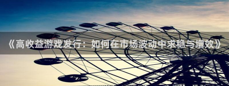 ag街机官网注册平台怎么注册的：《高收益游戏发行：如何在市场波动中求稳与增效》