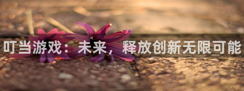 ag街机子公司怎么样知乎：叮当游戏：未来，释放创新无限可能